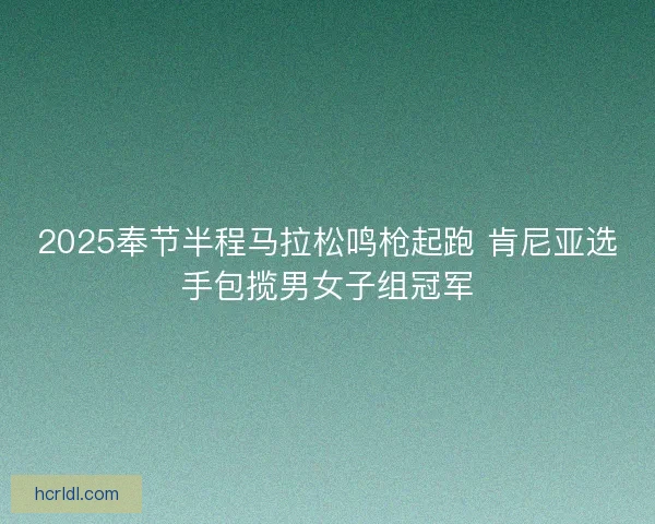 2025奉节半程马拉松鸣枪起跑 肯尼亚选手包揽男女子组冠军