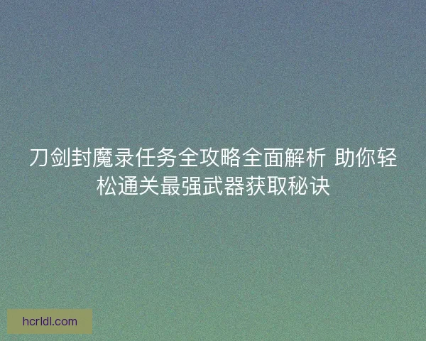 刀剑封魔录任务全攻略全面解析 助你轻松通关最强武器获取秘诀