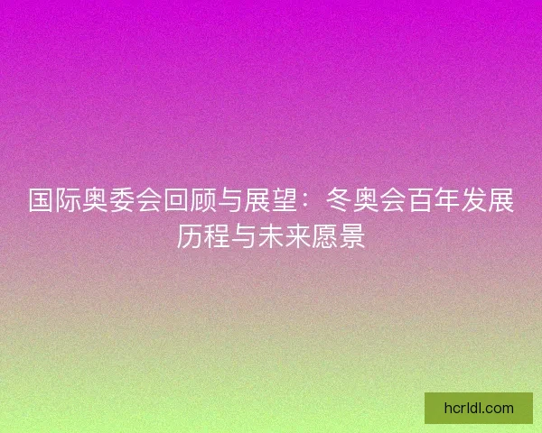 国际奥委会回顾与展望：冬奥会百年发展历程与未来愿景