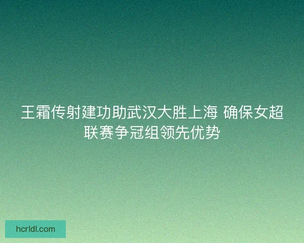 王霜传射建功助武汉大胜上海 确保女超联赛争冠组领先优势