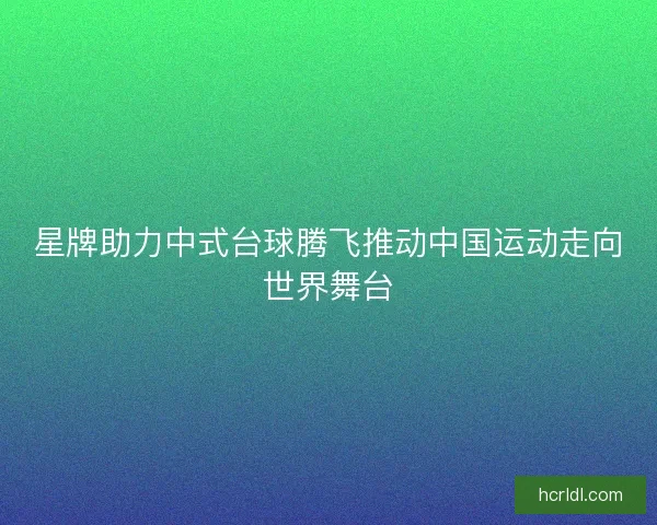 星牌助力中式台球腾飞推动中国运动走向世界舞台